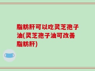 脂肪肝可以吃灵芝孢子油(灵芝孢子油可改善脂肪肝)