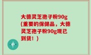 大德灵芝孢子粉90g(重要的保健品，大德灵芝孢子粉90g现已到货！)