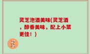灵芝泡酒美味(灵芝酒，醇香美味，配上小菜更佳！)
