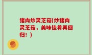 猪肉炒灵芝菇(炒猪肉灵芝菇，美味佳肴再回归！)