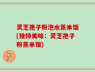灵芝孢子粉泡水蒸米饭(独特美味：灵芝孢子粉蒸米饭)