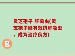 灵芝孢子 肝吸虫(灵芝孢子能有效抗肝吸虫，成为治疗良方)