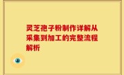 灵芝孢子粉制作详解从采集到加工的完整流程解析