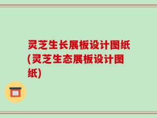 灵芝生长展板设计图纸(灵芝生态展板设计图纸)
