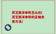 灵芝西洋参粉怎么吃(灵芝西洋参粉的正确食用方法)