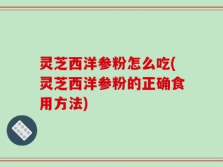 灵芝西洋参粉怎么吃(灵芝西洋参粉的正确食用方法)
