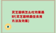 灵芝菌柄怎么吃效果最好(灵芝菌柄最佳食用方法及效果)