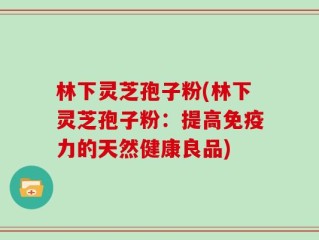 林下灵芝孢子粉(林下灵芝孢子粉：提高免疫力的天然健康良品)