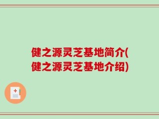 健之源灵芝基地简介(健之源灵芝基地介绍)