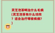 灵芝泡茶喝治什么毛病(灵芝泡茶有什么功效？适合治疗哪些疾病？)