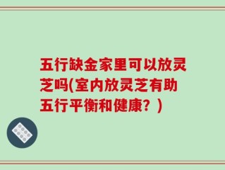 五行缺金家里可以放灵芝吗(室内放灵芝有助五行平衡和健康？)