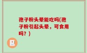 孢子粉头晕能吃吗(孢子粉引起头晕，可食用吗？)
