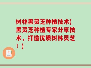 树林黑灵芝种植技术(黑灵芝种植专家分享技术，打造优质树林灵芝！)