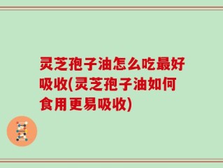 灵芝孢子油怎么吃最好吸收(灵芝孢子油如何食用更易吸收)
