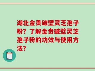 湖北金贵破壁灵芝孢子粉？了解金贵破壁灵芝孢子粉的功效与使用方法？