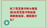 吃了灵芝孢子粉小便变深(吃灵芝孢子粉后尿液颜色加深，原因是什么？