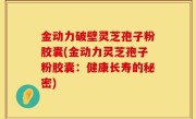 金动力破壁灵芝孢子粉胶囊(金动力灵芝孢子粉胶囊：健康长寿的秘密)