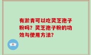 有淤青可以吃灵芝孢子粉吗？灵芝孢子粉的功效与使用方法？