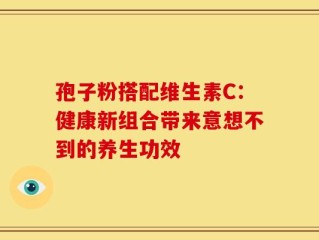 孢子粉搭配维生素C：健康新组合带来意想不到的养生功效