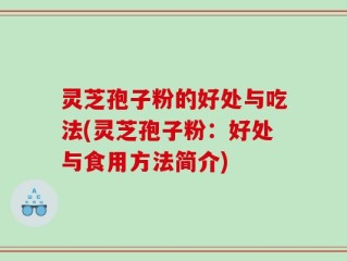 灵芝孢子粉的好处与吃法(灵芝孢子粉：好处与食用方法简介)