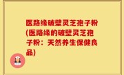 医路缘破壁灵芝孢子粉(医路缘的破壁灵芝孢子粉：天然养生保健良品)