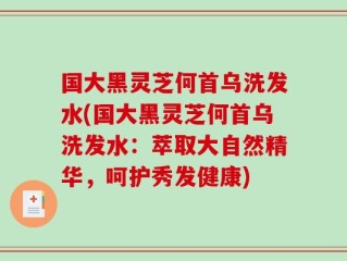 国大黑灵芝何首乌洗发水(国大黑灵芝何首乌洗发水：萃取大自然精华，呵护秀发健康)