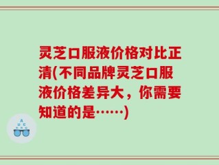 灵芝口服液价格对比正清(不同品牌灵芝口服液价格差异大，你需要知道的是……)