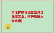 灵芝护肤保湿套盒灵芝保湿套盒，呵护肌肤水润光滑)