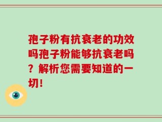 孢子粉有抗衰老的功效吗孢子粉能够抗衰老吗？解析您需要知道的一切！