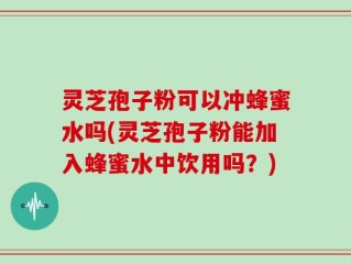 灵芝孢子粉可以冲蜂蜜水吗(灵芝孢子粉能加入蜂蜜水中饮用吗？)