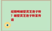 经期喝破壁灵芝孢子粉？破壁灵芝孢子粉宣传语