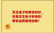 灵芝孢子粉那家的好_优质灵芝孢子粉推荐：哪家品牌值得信赖？