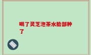 喝了灵芝泡茶水脸部肿了
