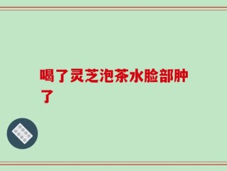喝了灵芝泡茶水脸部肿了