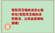 雪梨灵芝瘦肉汤怎么做好吃(雪梨灵芝瘦肉汤的做法，让你品尝美味健康)
