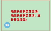 地胆头石斛灵芝煲汤(地胆头石斛灵芝汤：滋补养生佳品)