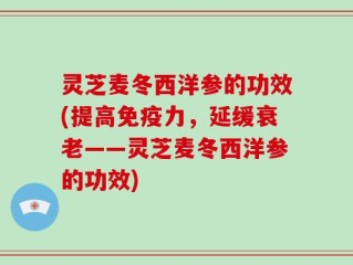 灵芝麦冬西洋参的功效(提高免疫力，延缓衰老——灵芝麦冬西洋参的功效)