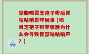 空腹喝灵芝孢子粉后胃咕咕响是咋回事 (喝灵芝孢子粉空腹后为什么会导致胃部咕咕响声？)