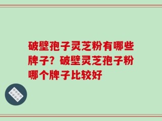 破壁孢子灵芝粉有哪些牌子？破壁灵芝孢子粉哪个牌子比较好