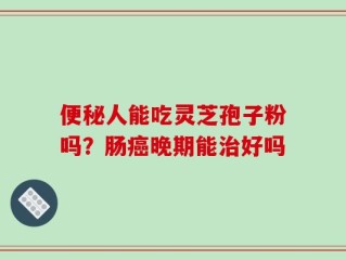 便秘人能吃灵芝孢子粉吗？肠癌晚期能治好吗