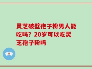 灵芝破壁孢子粉男人能吃吗？20岁可以吃灵芝孢子粉吗