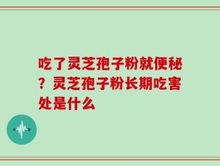 吃了灵芝孢子粉就便秘？灵芝孢子粉长期吃害处是什么