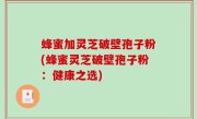 蜂蜜加灵芝破壁孢子粉(蜂蜜灵芝破壁孢子粉：健康之选)