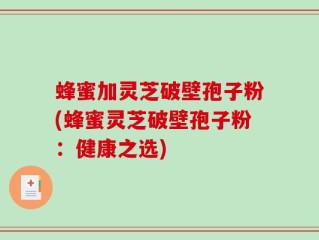 蜂蜜加灵芝破壁孢子粉(蜂蜜灵芝破壁孢子粉：健康之选)