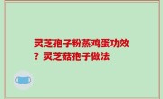 灵芝孢子粉蒸鸡蛋功效？灵芝菇孢子做法