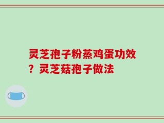 灵芝孢子粉蒸鸡蛋功效？灵芝菇孢子做法