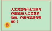 人工灵芝有什么功效与作用禁忌(人工灵芝的功效、作用与禁忌有哪些？)