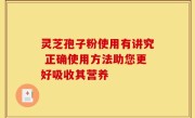 灵芝孢子粉使用有讲究 正确使用方法助您更好吸收其营养