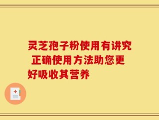 灵芝孢子粉使用有讲究 正确使用方法助您更好吸收其营养
