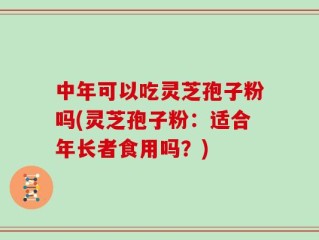 中年可以吃灵芝孢子粉吗(灵芝孢子粉：适合年长者食用吗？)